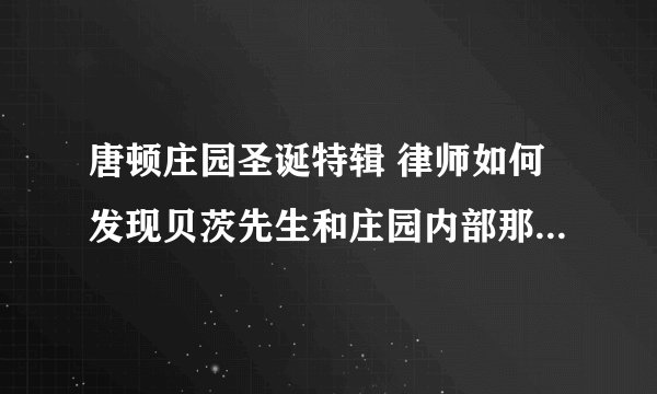 唐顿庄园圣诞特辑 律师如何发现贝茨先生和庄园内部那么多细节和隐私来指正他有罪？