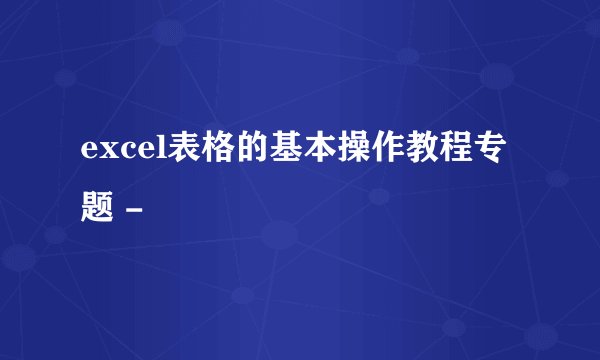 excel表格的基本操作教程专题 -