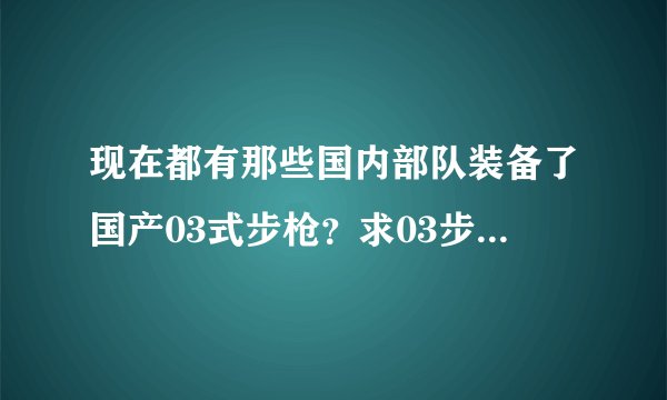 现在都有那些国内部队装备了国产03式步枪?求03步枪详细资料?