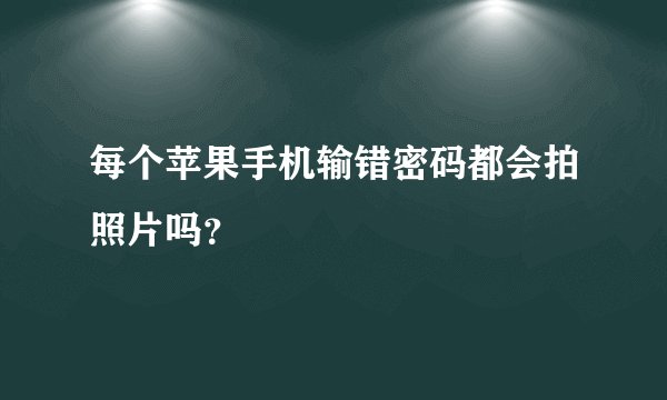 每个苹果手机输错密码都会拍照片吗？