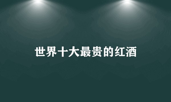 世界十大最贵的红酒