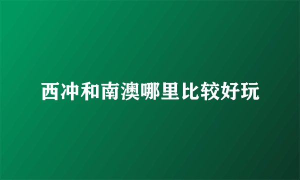 西冲和南澳哪里比较好玩
