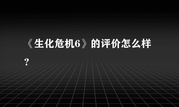 《生化危机6》的评价怎么样?