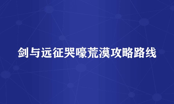 剑与远征哭嚎荒漠攻略路线