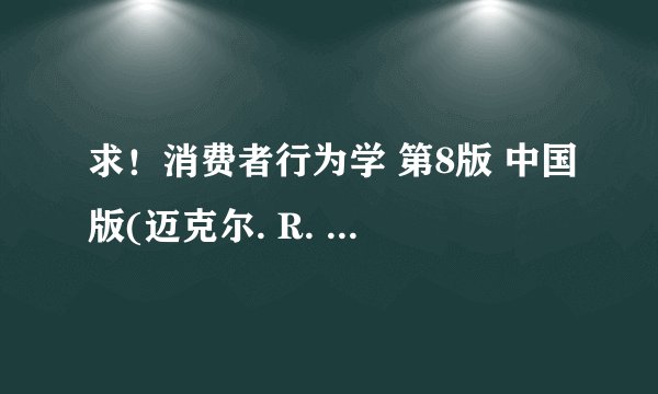 求！消费者行为学 第8版 中国版(迈克尔. R. 所罗门等编著2009）PDF版本，谁能给我发一个。谢谢