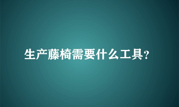 生产藤椅需要什么工具？