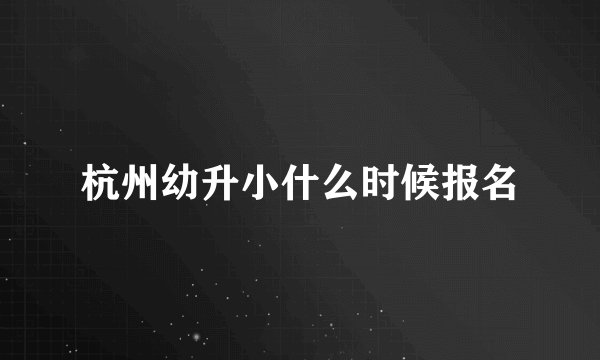 杭州幼升小什么时候报名