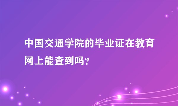 中国交通学院的毕业证在教育网上能查到吗？