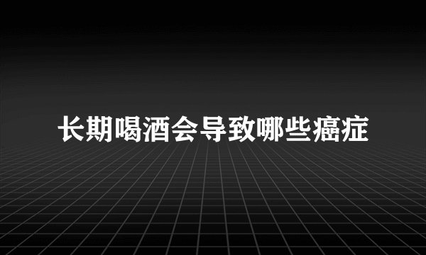 长期喝酒会导致哪些癌症