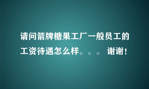 请问箭牌糖果工厂一般员工的工资待遇怎么样。。。 谢谢！