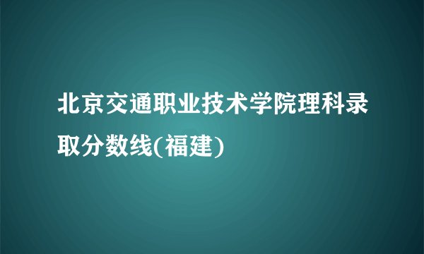 北京交通职业技术学院理科录取分数线(福建)