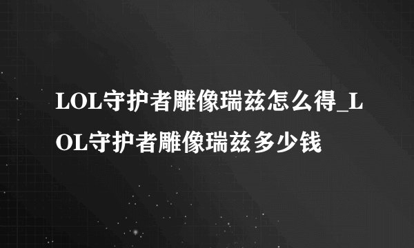 LOL守护者雕像瑞兹怎么得_LOL守护者雕像瑞兹多少钱