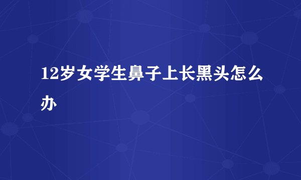 12岁女学生鼻子上长黑头怎么办