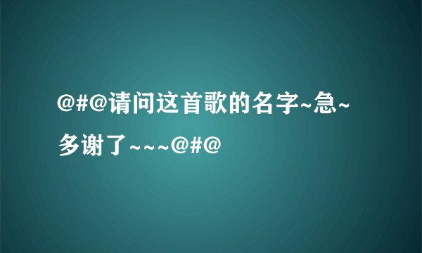 @#@请问这首歌的名字~急~多谢了~~~@#@