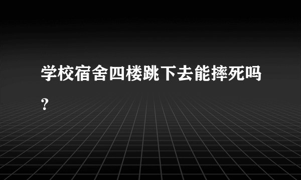 学校宿舍四楼跳下去能摔死吗？