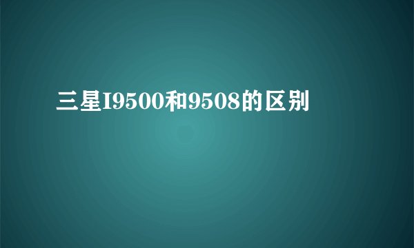三星I9500和9508的区别