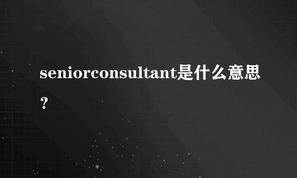 seniorconsultant是什么意思？