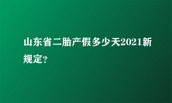 山东省二胎产假多少天2021新规定？