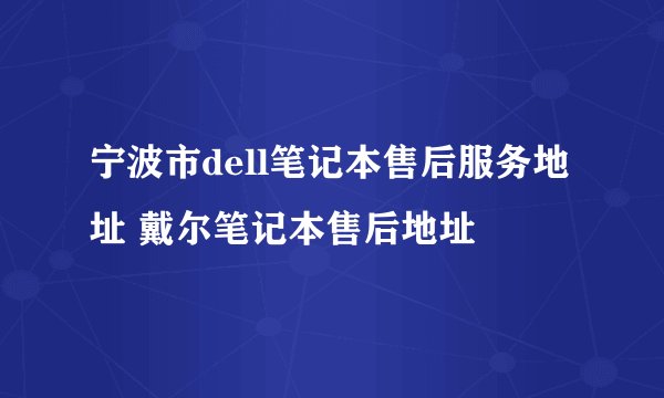 宁波市dell笔记本售后服务地址 戴尔笔记本售后地址
