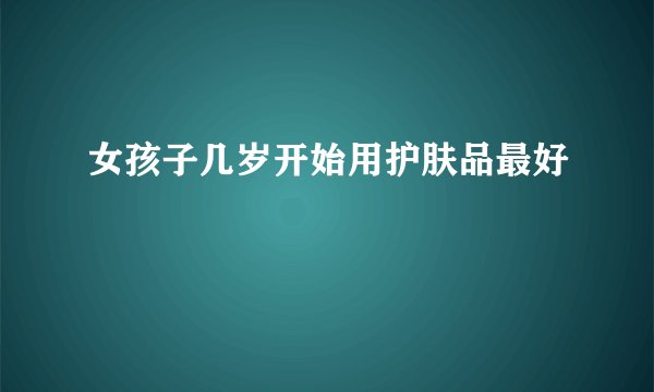 女孩子几岁开始用护肤品最好