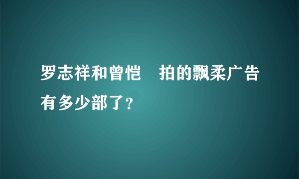 罗志祥和曾恺玹拍的飘柔广告有多少部了？
