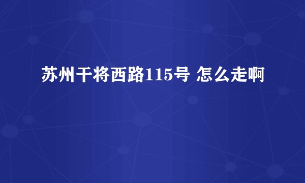 苏州干将西路115号 怎么走啊