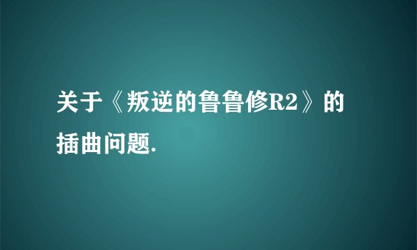 关于《叛逆的鲁鲁修R2》的插曲问题.