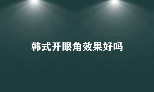 韩式开眼角效果好吗
