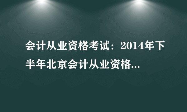 会计从业资格考试:2014年下半年北京会计从业资格考试时间