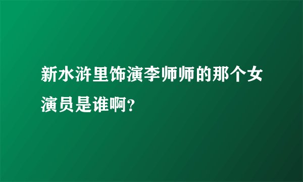 新水浒里饰演李师师的那个女演员是谁啊？