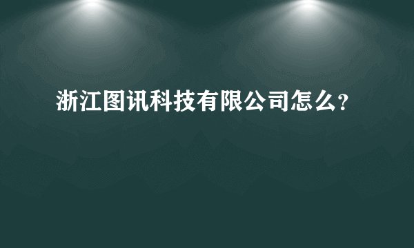 浙江图讯科技有限公司怎么？