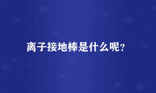离子接地棒是什么呢？