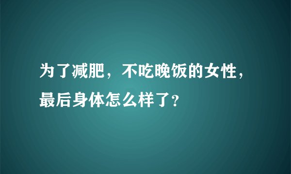 为了减肥，不吃晚饭的女性，最后身体怎么样了？