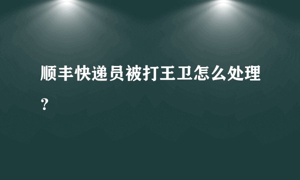 顺丰快递员被打王卫怎么处理？
