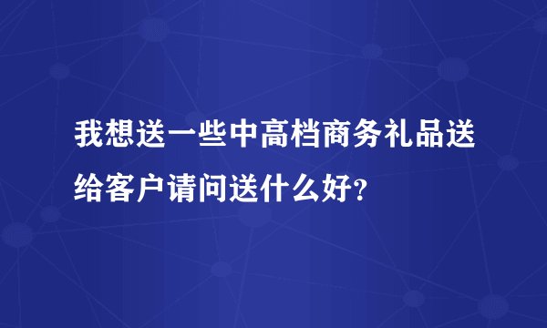 我想送一些中高档商务礼品送给客户请问送什么好？