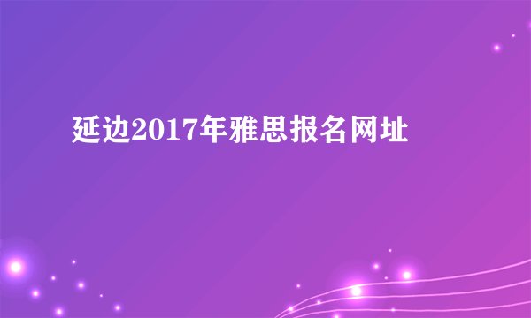 延边2017年雅思报名网址