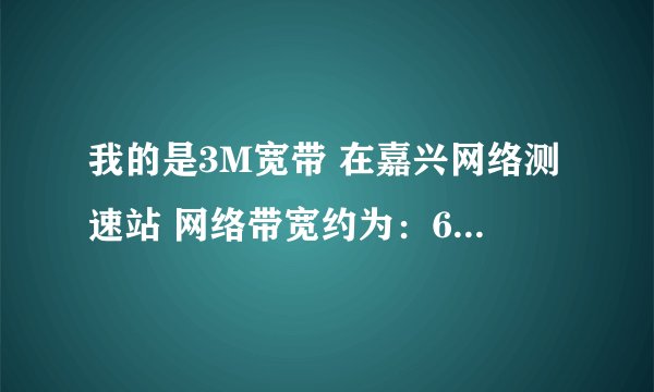 我的是3M宽带 在嘉兴网络测速站 网络带宽约为：691.56Kbps 说明不正常了