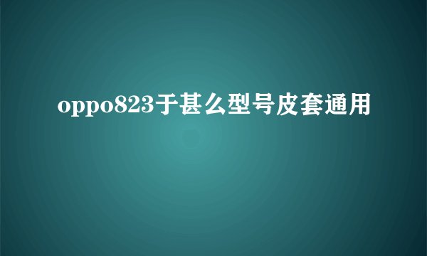 oppo823于甚么型号皮套通用