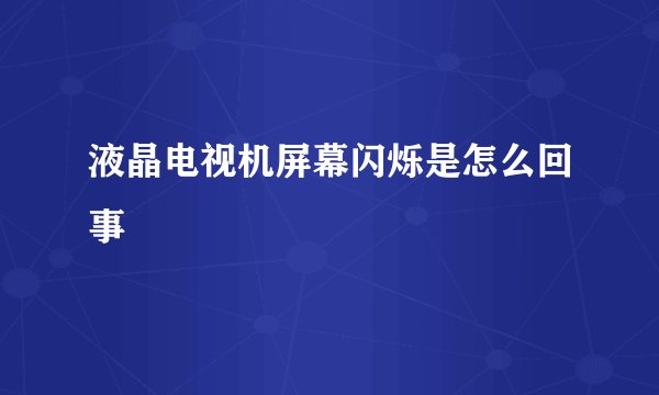 液晶电视机屏幕闪烁是怎么回事