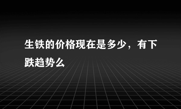生铁的价格现在是多少,有下跌趋势么