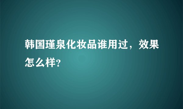韩国瑾泉化妆品谁用过，效果怎么样？