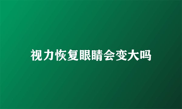 视力恢复眼睛会变大吗