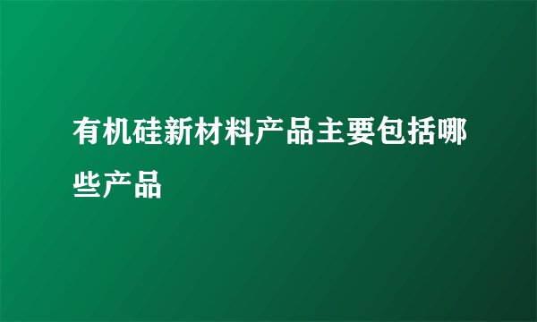 有机硅新材料产品主要包括哪些产品