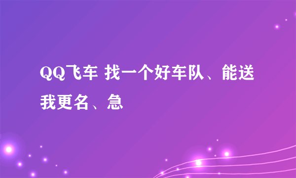 QQ飞车 找一个好车队、能送我更名、急