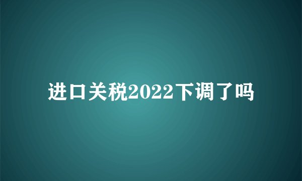 进口关税2022下调了吗
