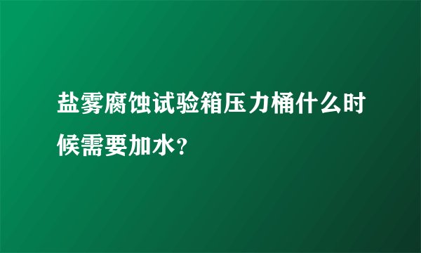 盐雾腐蚀试验箱压力桶什么时候需要加水？