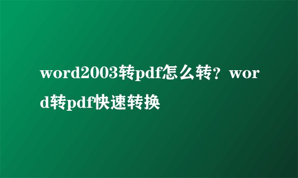 word2003转pdf怎么转?word转pdf快速转换
