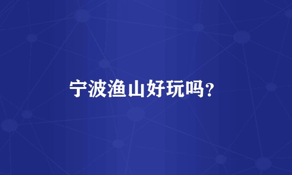 宁波渔山好玩吗？