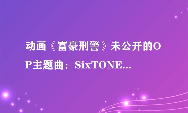 动画《富豪刑警》未公开的OP主题曲:SixTONES新曲《NAVIGATOR》