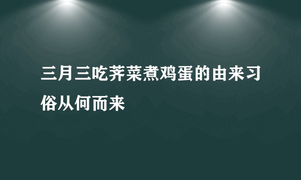 三月三吃荠菜煮鸡蛋的由来习俗从何而来